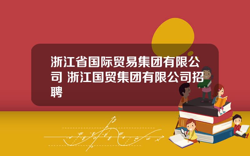 浙江省国际贸易集团有限公司 浙江国贸集团有限公司招聘